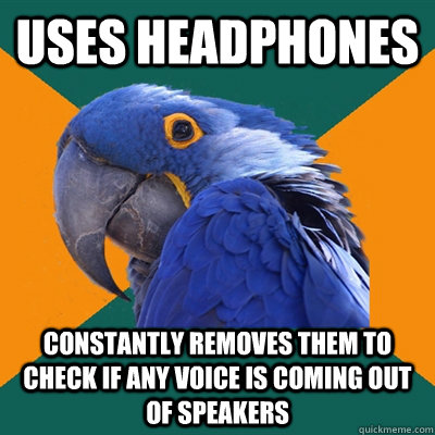 Uses headphones Constantly removes them to check if any voice is coming out of speakers  Paranoid Parrot