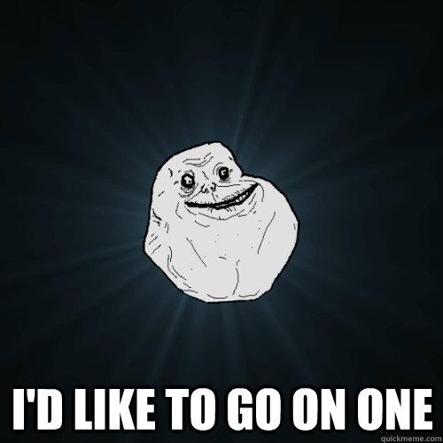  i'd like to go on one  Forever Alone