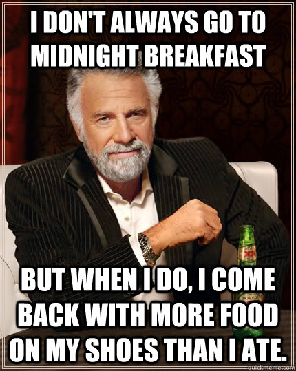 I don't always go to midnight breakfast but when I do, i come back with more food on my shoes than i ate.  - I don't always go to midnight breakfast but when I do, i come back with more food on my shoes than i ate.   The Most Interesting Man In The World