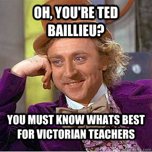 Oh, you're ted baillieu? you must know whats best for victorian teachers  Condescending Wonka