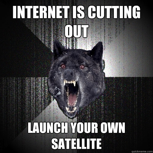 internet is cutting out launch your own satellite  Insanity Wolf