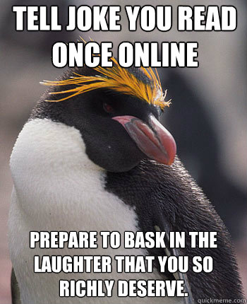 Tell joke you read once online Prepare to bask in the laughter that you so richly deserve.  Socially Overconfident Penguin