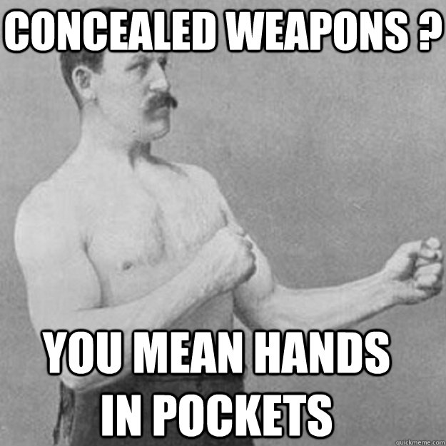 concealed weapons ? you mean hands in pockets  overly manly man