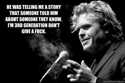 He was telling me a story that someone told him about someone they know. I'm 3rd generation don't give a fuck. - He was telling me a story that someone told him about someone they know. I'm 3rd generation don't give a fuck.  Ron White