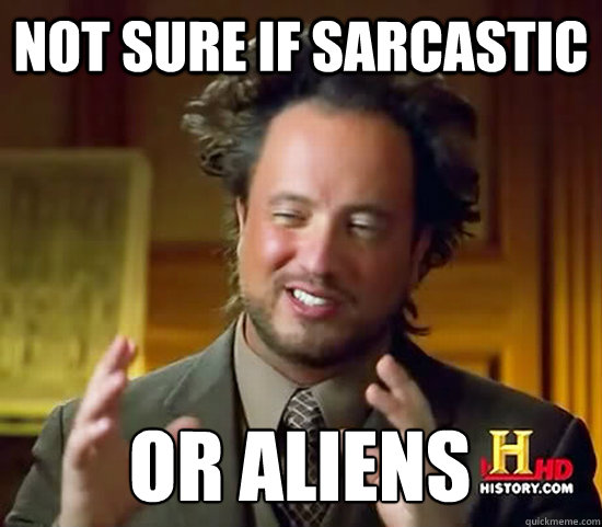 not sure if sarcastic  or Aliens - not sure if sarcastic  or Aliens  Ancient Aliens