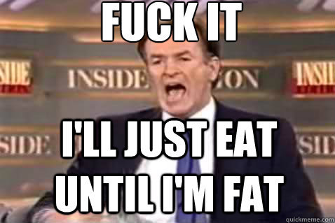 fuck it I'll just eat until i'm fat  Fuck It Bill OReilly