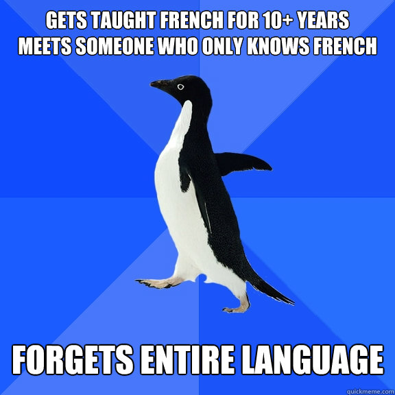 Gets taught french for 10+ yeARS
Meets someone who only knows french   Forgets entire language  Socially Awkward Penguin