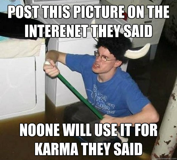 Post this picture on the interenet they said noone will use it for karma they said - Post this picture on the interenet they said noone will use it for karma they said  They said