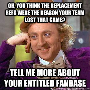 Oh, you think the replacement refs were the reason your team lost that game? TELL ME MORE ABOUT your entitled fanbase  You get nothing wonka
