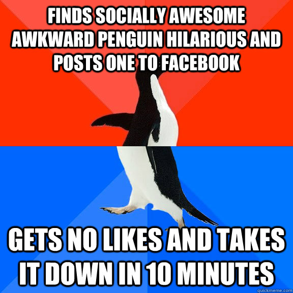 finds socially awesome awkward penguin hilarious and posts one to facebook gets no likes and takes it down in 10 minutes  Socially Awesome Awkward Penguin