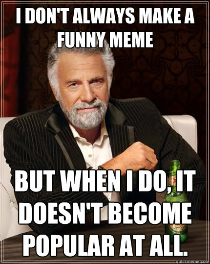I don't always make a funny meme but when i do, it doesn't become popular at all.   The Most Interesting Man In The World