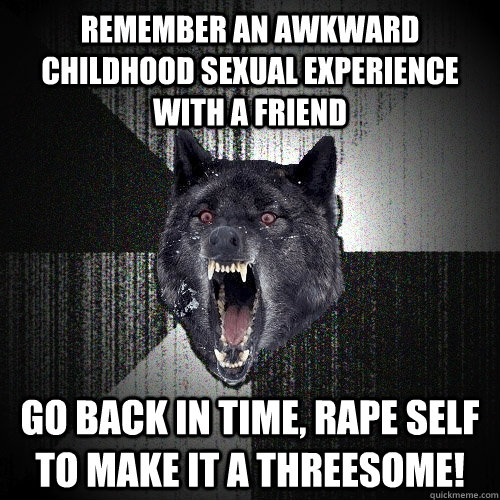 Remember an awkward childhood sexual experience with a friend go back in time, rape self to make it a threesome! - Remember an awkward childhood sexual experience with a friend go back in time, rape self to make it a threesome!  Insanity Wolf