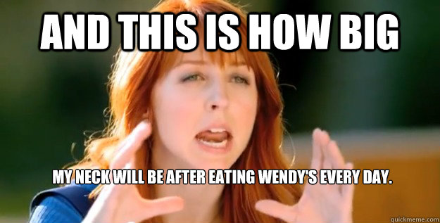And this is how big my neck will be after eating Wendy's every day.  