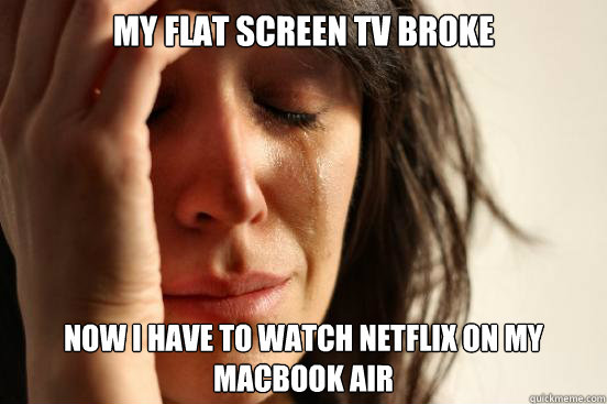 my flat screen tv broke now i have to watch netflix on my macbook air  First World Problems