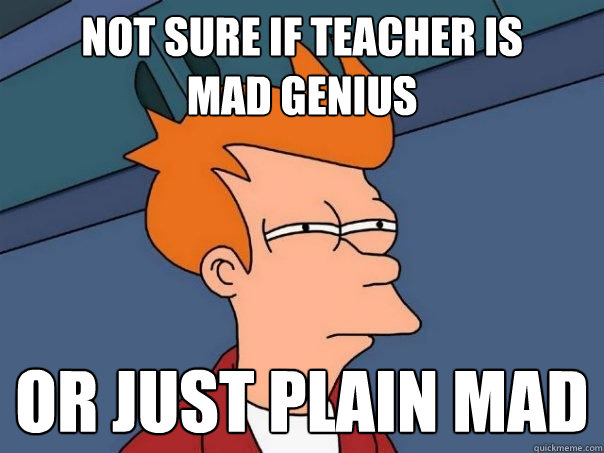 Not sure if teacher is
mad genius or just plain mad  Futurama Fry