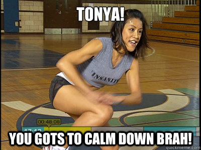 TONYA! YOU GOTS TO CALM DOWN BRAH!  
