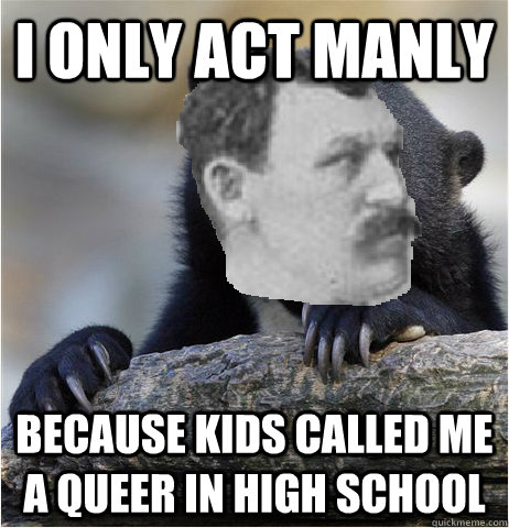 i only act manly because kids called me a queer in high school - i only act manly because kids called me a queer in high school  Misc