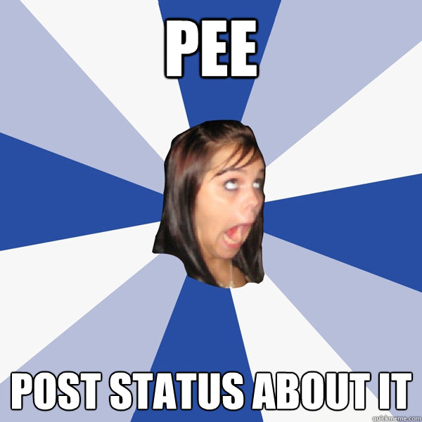 pee post status about it  Annoying Facebook Girl