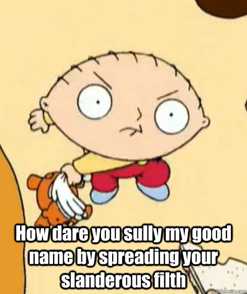  How dare you sully my good name by spreading your slanderous filth  Angry Stewie