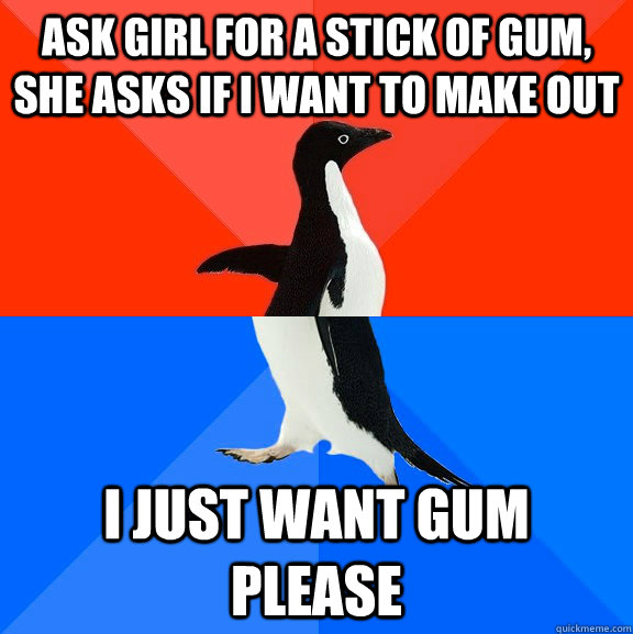 Ask girl for a stick of gum, she asks if I want to make out i just want gum please  Socially Awesome Awkward Penguin