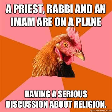 A priest, rabbi and an imam are on a plane Having a serious discussion about religion. - A priest, rabbi and an imam are on a plane Having a serious discussion about religion.  Anti-Joke Chicken