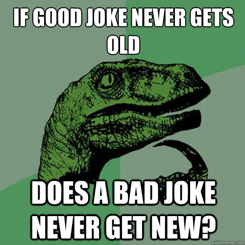 if good joke never gets old does a bad joke never get new?  Philosoraptor