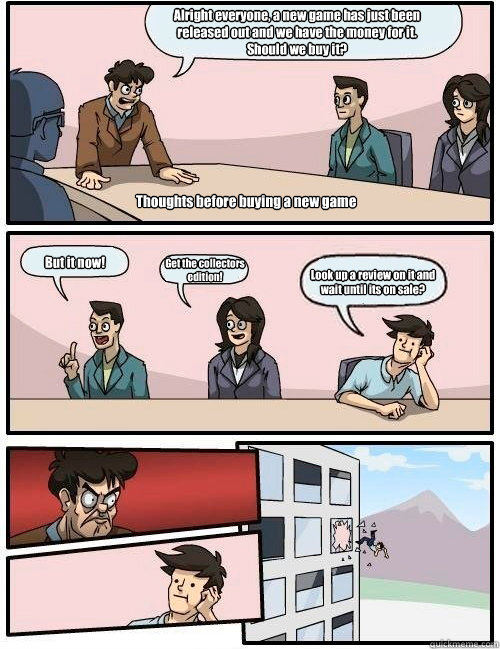 Alright everyone, a new game has just been released out and we have the money for it. Should we buy it? But it now! Get the collectors edition! Look up a review on it and wait until its on sale? Thoughts before buying a new game  Boardroom Suggestion