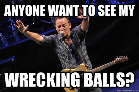 Anyone want to see my wrecking balls? - Anyone want to see my wrecking balls?  Bruce Springsteen