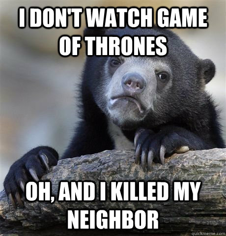 I don't watch game of thrones oh, and I killed my neighbor - I don't watch game of thrones oh, and I killed my neighbor  Confession Bear