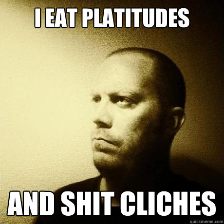 i eat platitudes and shit cliches  