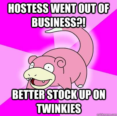 Hostess went out of business?! Better stock up on Twinkies  Slowpoke