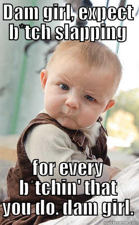 DAM GIRL, EXPECT B*TCH SLAPPING FOR EVERY B*TCHIN' THAT YOU DO. DAM GIRL. Misc