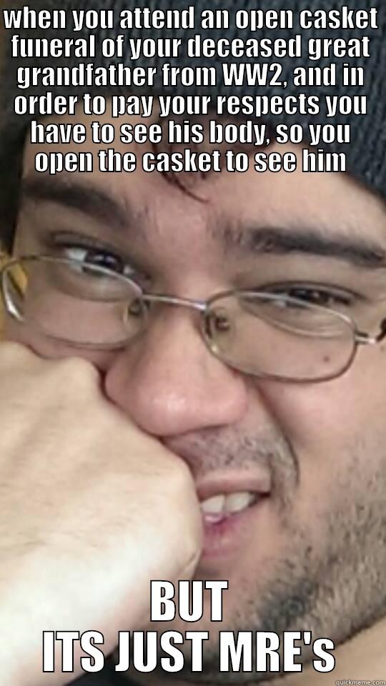 FUUUUHHHHHH FUH - WHEN YOU ATTEND AN OPEN CASKET FUNERAL OF YOUR DECEASED GREAT GRANDFATHER FROM WW2, AND IN ORDER TO PAY YOUR RESPECTS YOU HAVE TO SEE HIS BODY, SO YOU OPEN THE CASKET TO SEE HIM BUT ITS JUST MRE'S Misc