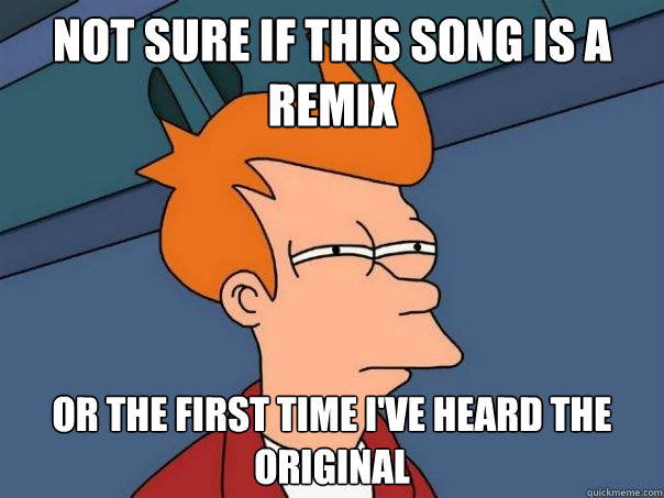 Not sure if this song is a remix or the first time I've heard the original  Futurama Fry