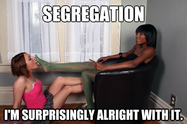 Segregation I'm surprisingly alright with it.  
