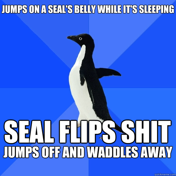 Jumps on a seal's belly while it's sleeping Seal flips shit 
 Jumps off and waddles away   Socially Awkward Penguin