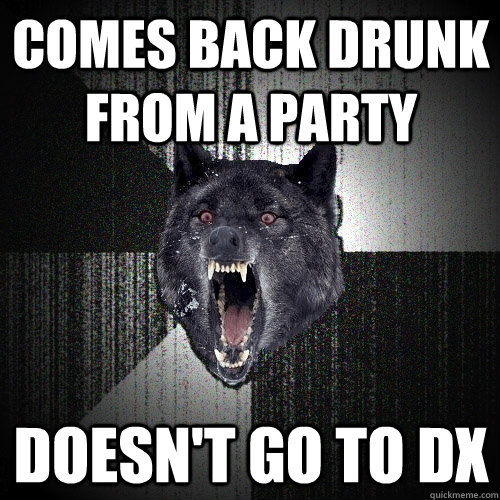 Comes back drunk from a party Doesn't go to DX  Insanity Wolf
