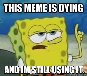 This meme is dying And I´m still using it.  Ill Have You Know Spongebob