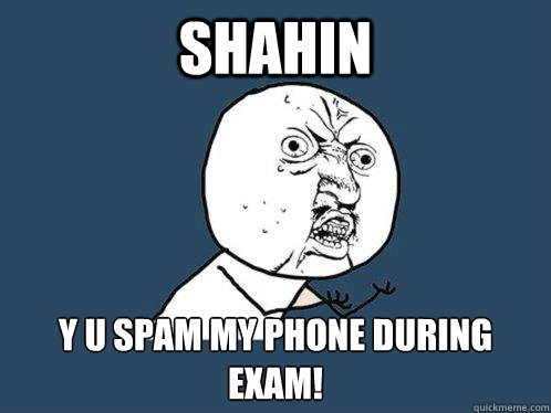 SHAHIN y u spam my phone during exam!  Y U No