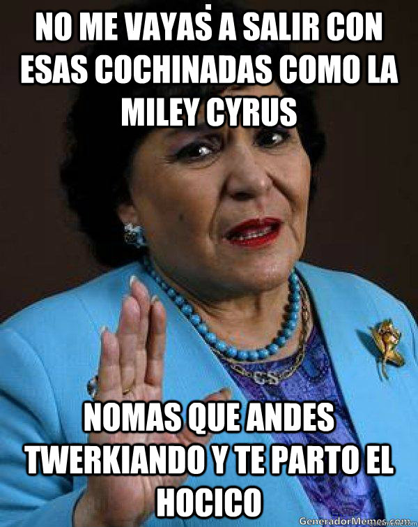 No me vayas a salir con esas cochinadas como la Miley Cyrus Nomas que andes twerkiando y te parto el hocico  Carmen Salinas