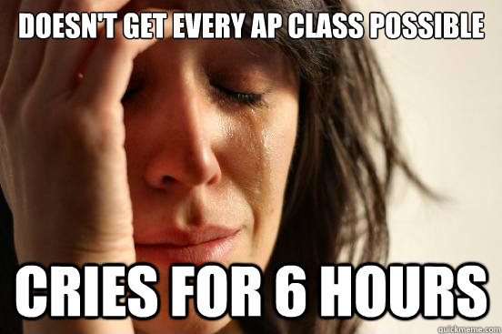 Doesn't get every ap class possible cries for 6 hours  First World Problems