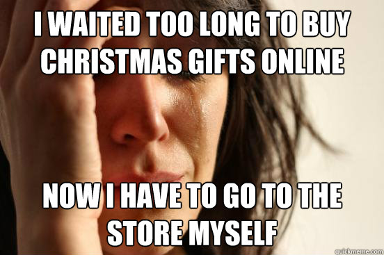 I waited too long to buy christmas gifts online Now I have to go to the store myself - I waited too long to buy christmas gifts online Now I have to go to the store myself  First World Problems