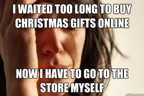 I waited too long to buy christmas gifts online Now I have to go to the store myself  First World Problems