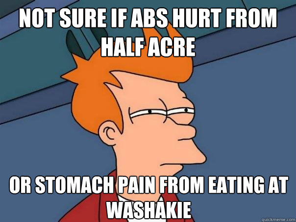 Not sure if abs hurt from half acre Or stomach Pain from eating at 
washakie  Futurama Fry