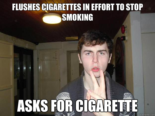 flushes cigarettes in effort to stop smoking Asks for cigarette - flushes cigarettes in effort to stop smoking Asks for cigarette  Misc