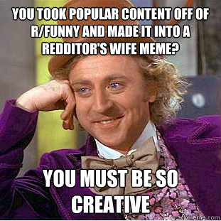 you took popular content off of r/funny and made it into a redditor's wife meme? you must be so creative  Creepy Wonka