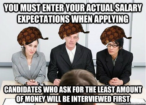 YOU MUST ENTER YOUR ACTUAL SALARY EXPECTATIONS WHEN APPLYING CANDIDATES WHO ASK FOR THE LEAST AMOUNT OF MONEY WILL BE INTERVIEWED FIRST - YOU MUST ENTER YOUR ACTUAL SALARY EXPECTATIONS WHEN APPLYING CANDIDATES WHO ASK FOR THE LEAST AMOUNT OF MONEY WILL BE INTERVIEWED FIRST  Scumbag Employer