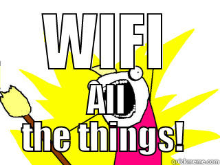 WIFI ALL THE THINGS!  All The Things