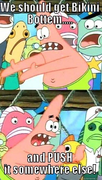 WE SHOULD GET BIKINI BOTTEM..... AND PUSH IT SOMEWHERE ELSE! Push it somewhere else Patrick
