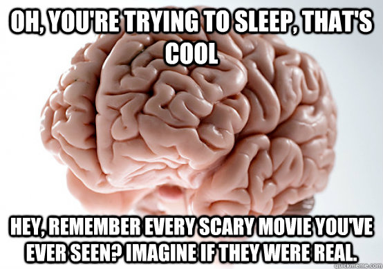 Oh, you're trying to sleep, that's cool Hey, remember every scary movie you've ever seen? imagine if they were real.  